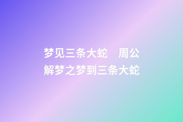 梦见三条大蛇　周公解梦之梦到三条大蛇